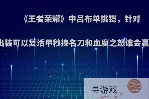 《王者荣耀》中吕布单挑铠，针对出装可以复活甲秒换名刀和血魔之怒谁会赢?