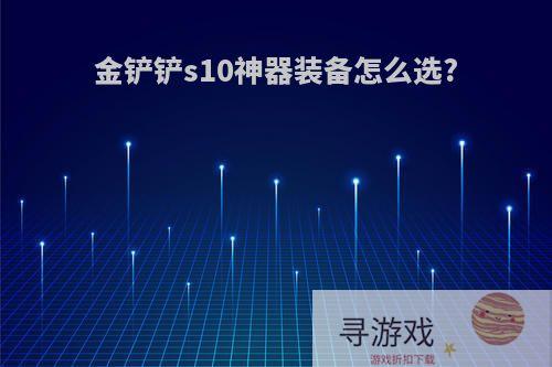 金铲铲s10神器装备怎么选?