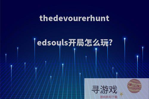 thedevourerhuntedsouls开局怎么玩?