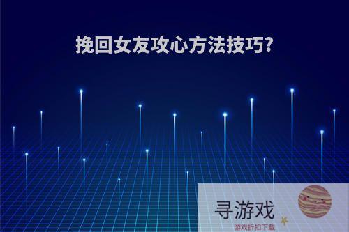 挽回女友攻心方法技巧?