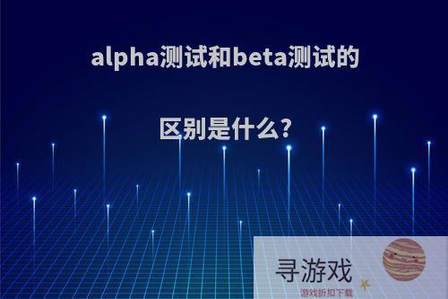 alpha测试和beta测试的区别是什么?