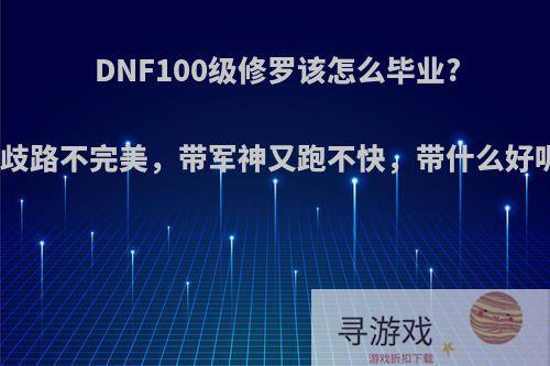 DNF100级修罗该怎么毕业?选歧路不完美，带军神又跑不快，带什么好呢?