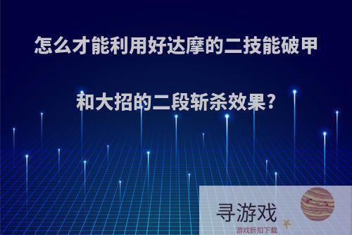 怎么才能利用好达摩的二技能破甲和大招的二段斩杀效果?