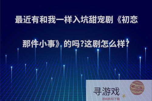 最近有和我一样入坑甜宠剧《初恋那件小事》的吗?这剧怎么样?