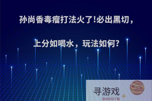 孙尚香毒瘤打法火了!必出黑切，上分如喝水，玩法如何?