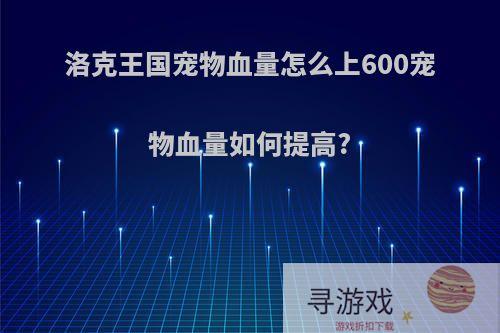 洛克王国宠物血量怎么上600宠物血量如何提高?