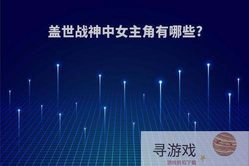 盖世战神中女主角有哪些?