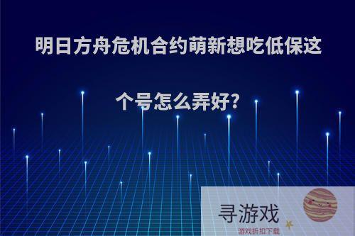 明日方舟危机合约萌新想吃低保这个号怎么弄好?