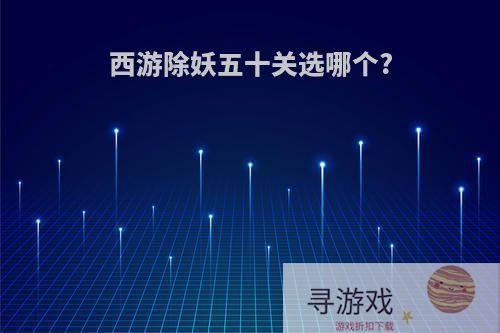 西游除妖五十关选哪个?
