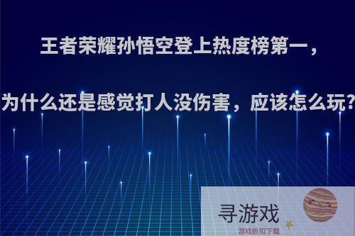 王者荣耀孙悟空登上热度榜第一，为什么还是感觉打人没伤害，应该怎么玩?