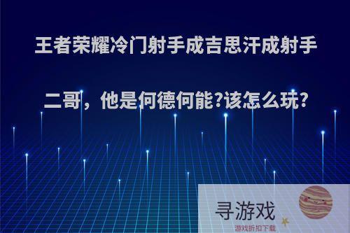 王者荣耀冷门射手成吉思汗成射手二哥，他是何德何能?该怎么玩?