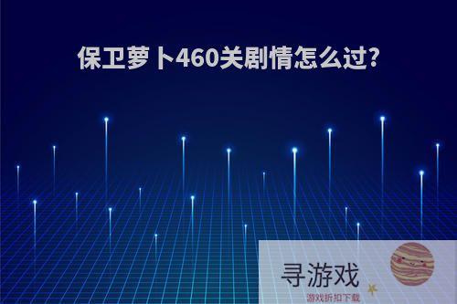 保卫萝卜460关剧情怎么过?