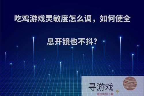 吃鸡游戏灵敏度怎么调，如何使全息开镜也不抖?