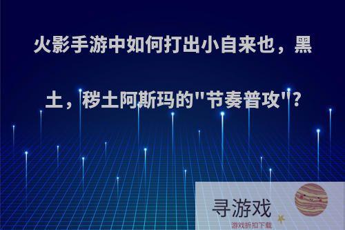 火影手游中如何打出小自来也，黑土，秽土阿斯玛的