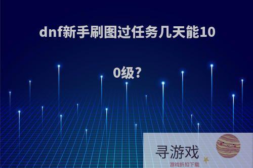 dnf新手刷图过任务几天能100级?