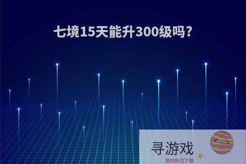 七境15天能升300级吗?