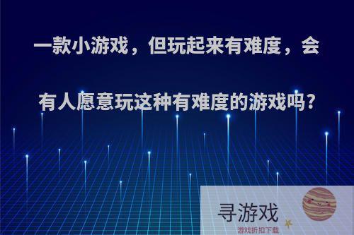 一款小游戏，但玩起来有难度，会有人愿意玩这种有难度的游戏吗?