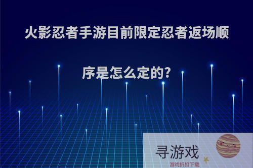 火影忍者手游目前限定忍者返场顺序是怎么定的?