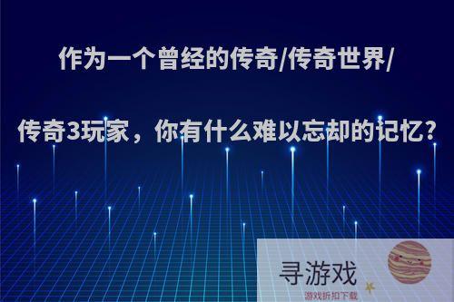 作为一个曾经的传奇/传奇世界/传奇3玩家，你有什么难以忘却的记忆?