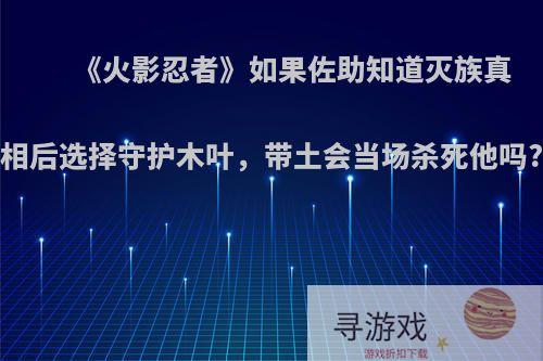 《火影忍者》如果佐助知道灭族真相后选择守护木叶，带土会当场杀死他吗?