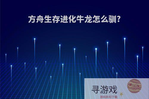 方舟生存进化牛龙怎么驯?