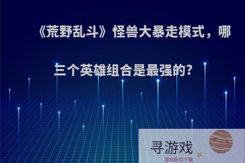 《荒野乱斗》怪兽大暴走模式，哪三个英雄组合是最强的?