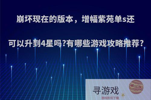 崩坏现在的版本，增幅紫苑单s还可以升到4星吗?有哪些游戏攻略推荐?