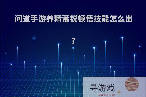 问道手游养精蓄锐顿悟技能怎么出?