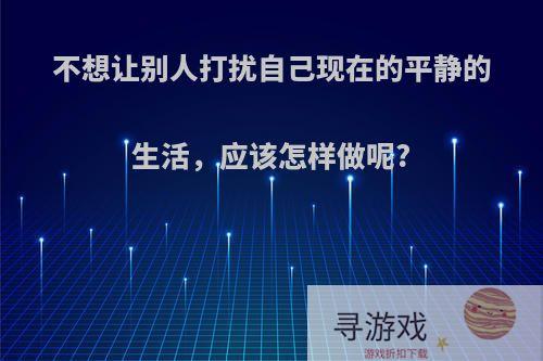 不想让别人打扰自己现在的平静的生活，应该怎样做呢?