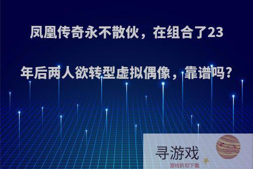 凤凰传奇永不散伙，在组合了23年后两人欲转型虚拟偶像，靠谱吗?