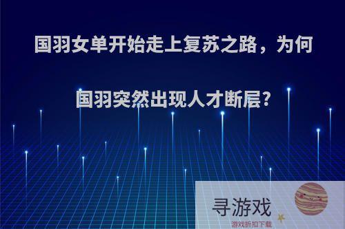 国羽女单开始走上复苏之路，为何国羽突然出现人才断层?