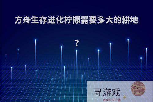 方舟生存进化柠檬需要多大的耕地?