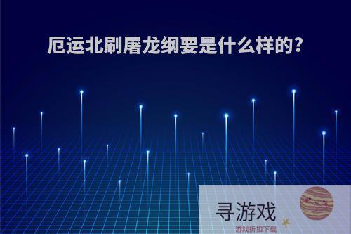 厄运北刷屠龙纲要是什么样的?