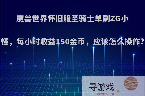 魔兽世界怀旧服圣骑士单刷ZG小怪，每小时收益150金币，应该怎么操作?