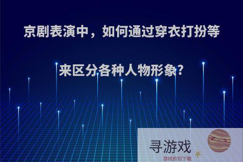 京剧表演中，如何通过穿衣打扮等来区分各种人物形象?