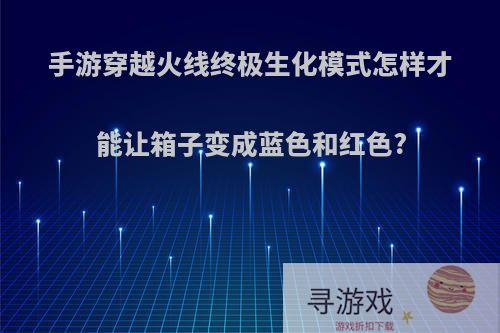 手游穿越火线终极生化模式怎样才能让箱子变成蓝色和红色?