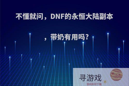 不懂就问，DNF的永恒大陆副本，带奶有用吗?