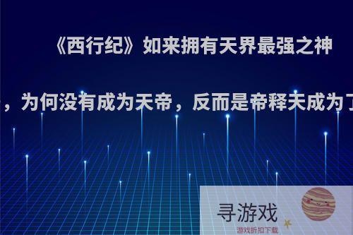 《西行纪》如来拥有天界最强之神的称号，为何没有成为天帝，反而是帝释天成为了天地?