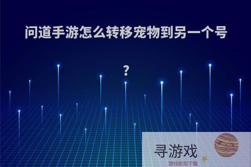 问道手游怎么转移宠物到另一个号?