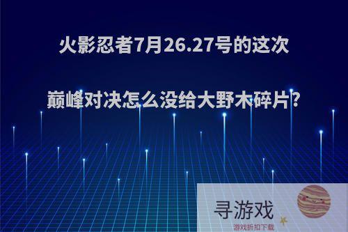 火影忍者7月26.27号的这次巅峰对决怎么没给大野木碎片?