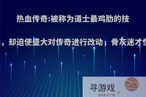 热血传奇:被称为道士最鸡肋的技能，却迫使盛大对传奇进行改动，骨灰迷才懂?