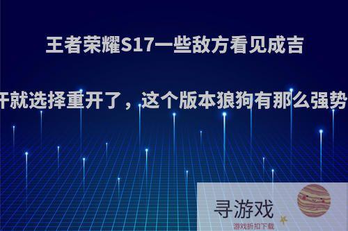 王者荣耀S17一些敌方看见成吉思汗就选择重开了，这个版本狼狗有那么强势吗?