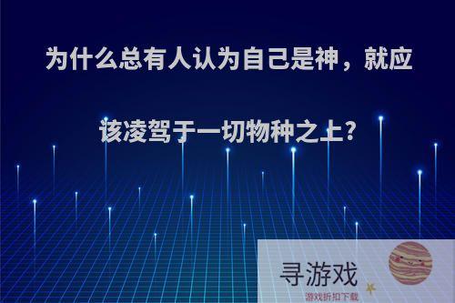 为什么总有人认为自己是神，就应该凌驾于一切物种之上?