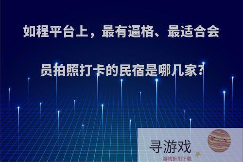 如程平台上，最有逼格、最适合会员拍照打卡的民宿是哪几家?