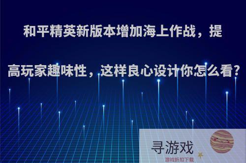 和平精英新版本增加海上作战，提高玩家趣味性，这样良心设计你怎么看?