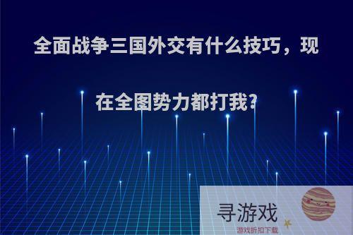 全面战争三国外交有什么技巧，现在全图势力都打我?