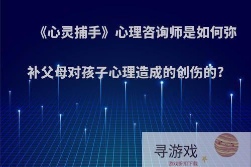 《心灵捕手》心理咨询师是如何弥补父母对孩子心理造成的创伤的?