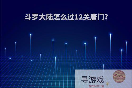 斗罗大陆怎么过12关唐门?