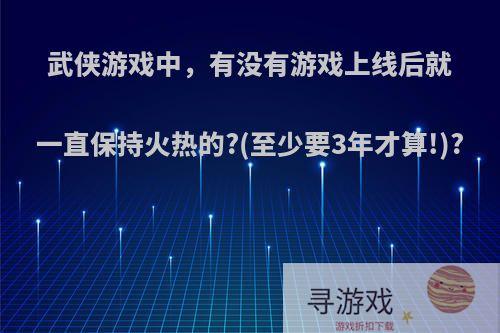 武侠游戏中，有没有游戏上线后就一直保持火热的?(至少要3年才算!)?