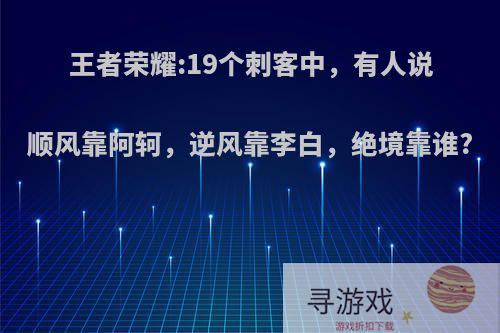 王者荣耀:19个刺客中，有人说顺风靠阿轲，逆风靠李白，绝境靠谁?